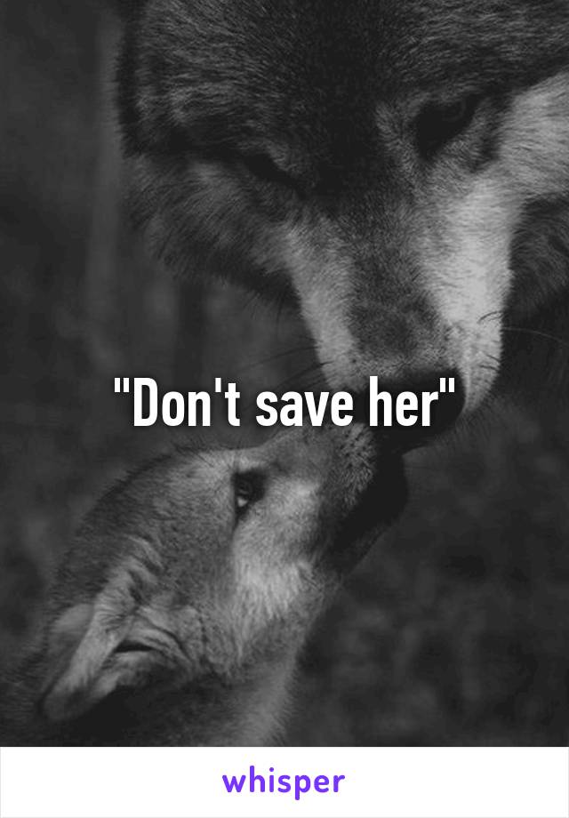 "Don't save her"