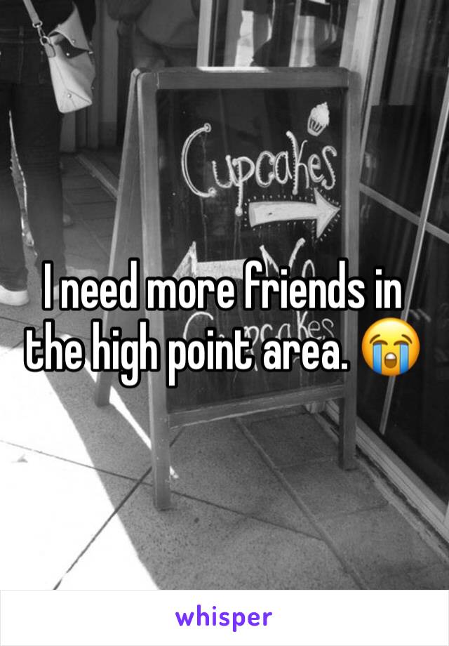 I need more friends in the high point area. 😭 