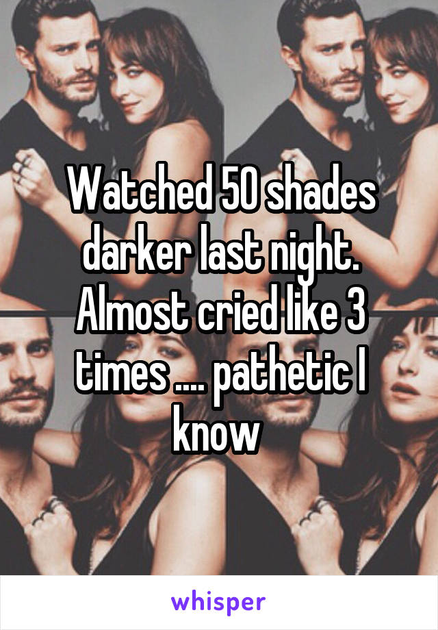 Watched 50 shades darker last night. Almost cried like 3 times .... pathetic I know 