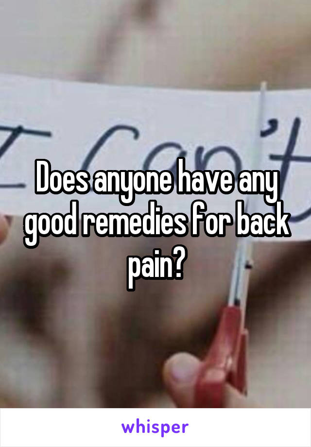 Does anyone have any good remedies for back pain?