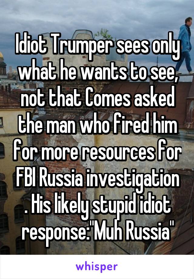 Idiot Trumper sees only what he wants to see, not that Comes asked the man who fired him for more resources for FBI Russia investigation . His likely stupid idiot response:"Muh Russia"