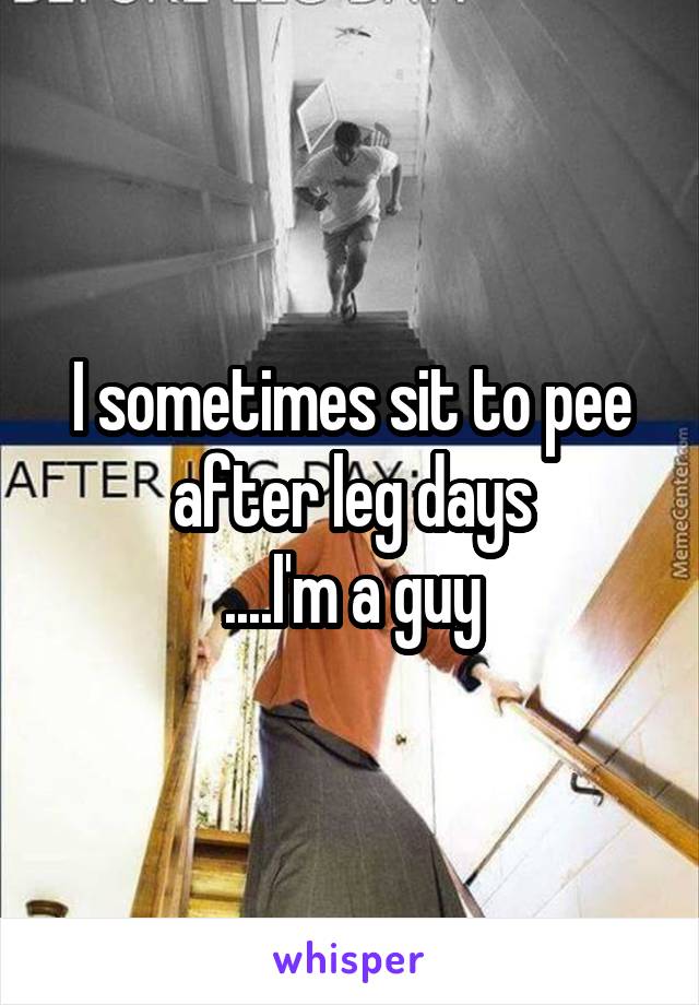 I sometimes sit to pee after leg days
....I'm a guy