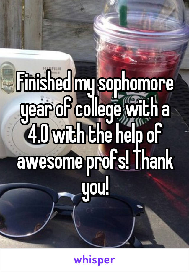 Finished my sophomore year of college with a 4.0 with the help of awesome profs! Thank you!