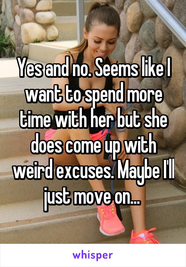 Yes and no. Seems like I want to spend more time with her but she does come up with weird excuses. Maybe I'll just move on... 