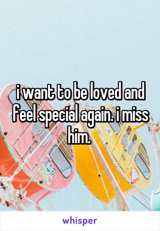 i want to be loved and feel special again. i miss him. 