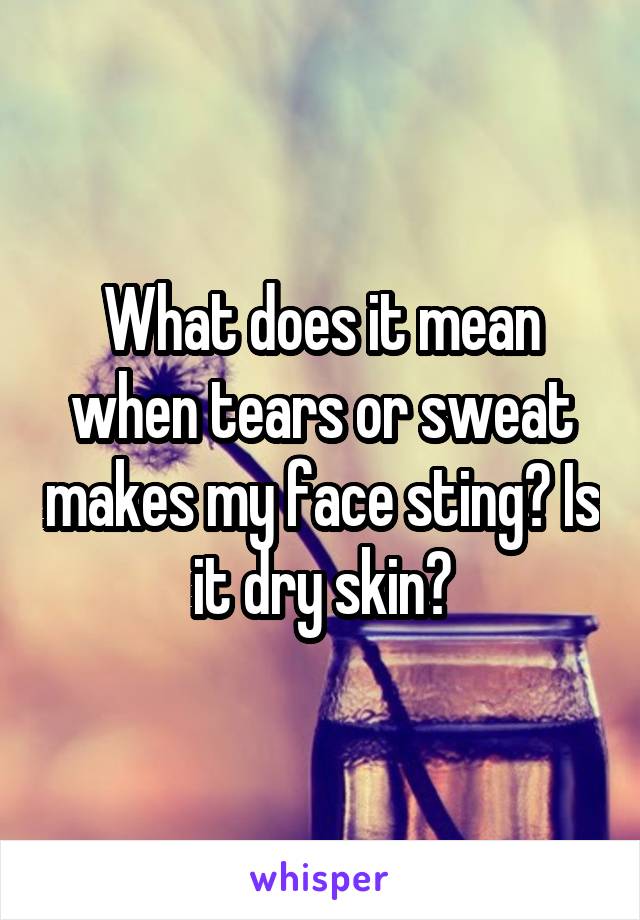 What does it mean when tears or sweat makes my face sting? Is it dry skin?