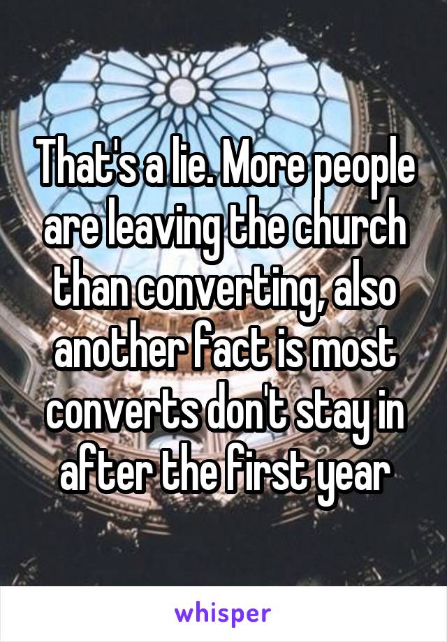 That's a lie. More people are leaving the church than converting, also another fact is most converts don't stay in after the first year