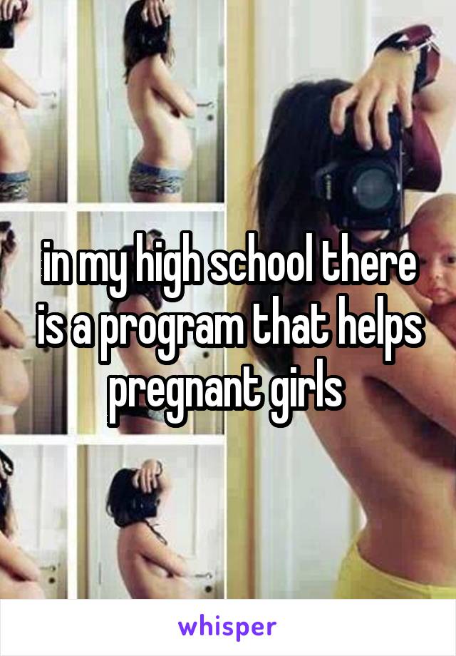 in my high school there is a program that helps pregnant girls 