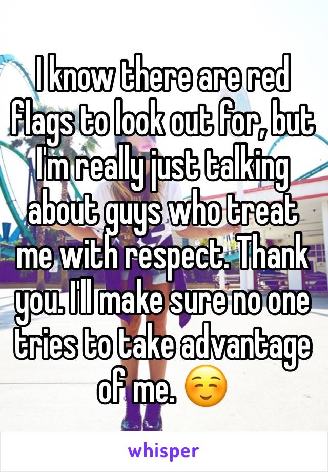 I know there are red flags to look out for, but I'm really just talking about guys who treat me with respect. Thank you. I'll make sure no one tries to take advantage of me. ☺️