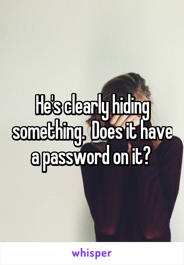 He's clearly hiding something.  Does it have a password on it? 