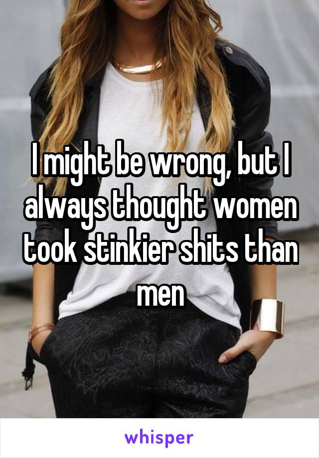 I might be wrong, but I always thought women took stinkier shits than men