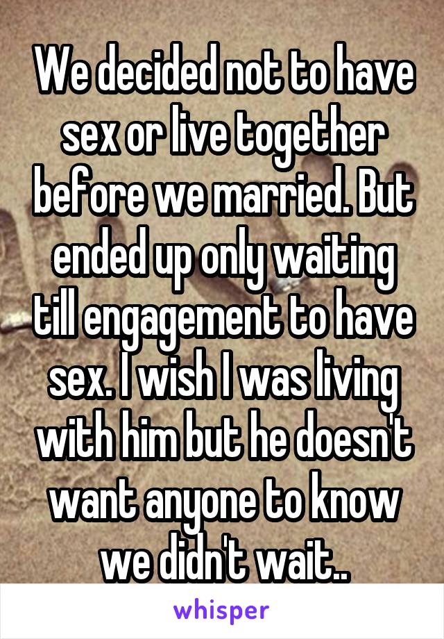 We decided not to have sex or live together before we married. But ended up only waiting till engagement to have sex. I wish I was living with him but he doesn't want anyone to know we didn't wait..