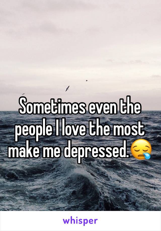 Sometimes even the people I love the most make me depressed.😪