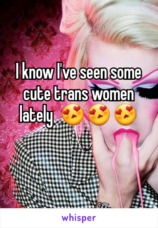 I know I've seen some cute trans women lately  😍😍😍