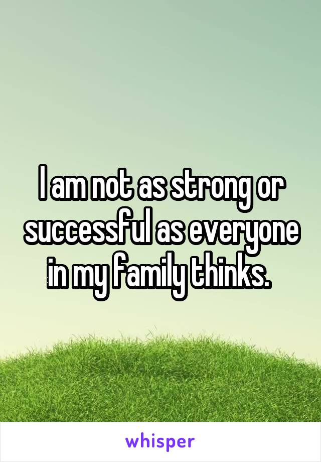 I am not as strong or successful as everyone in my family thinks. 