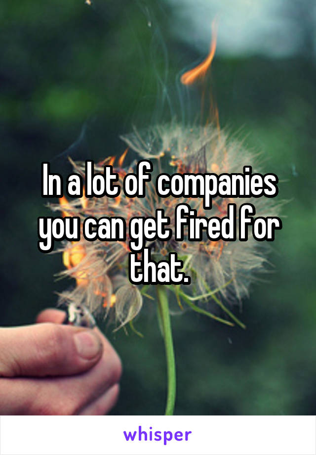 In a lot of companies you can get fired for that.