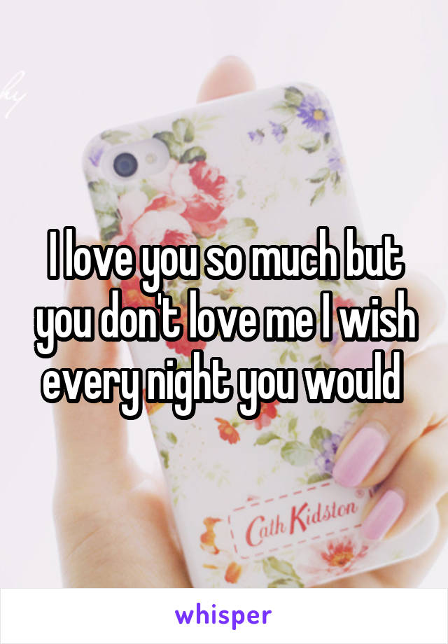 I love you so much but you don't love me I wish every night you would 