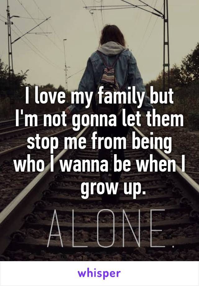 I love my family but I'm not gonna let them stop me from being who I wanna be when I        grow up. 