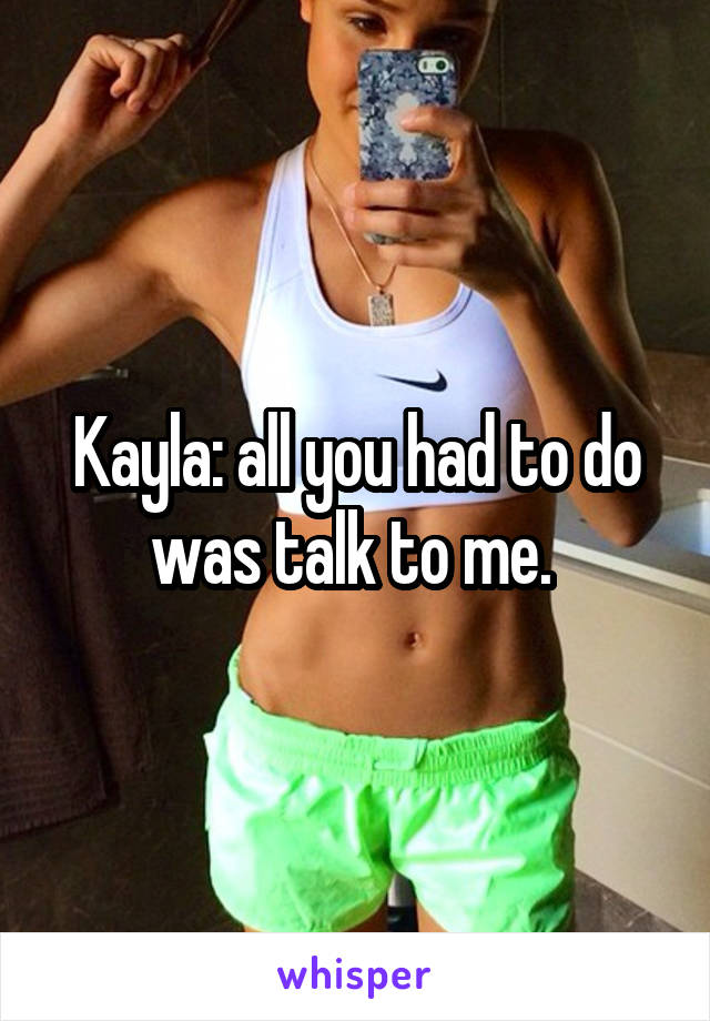 Kayla: all you had to do was talk to me. 