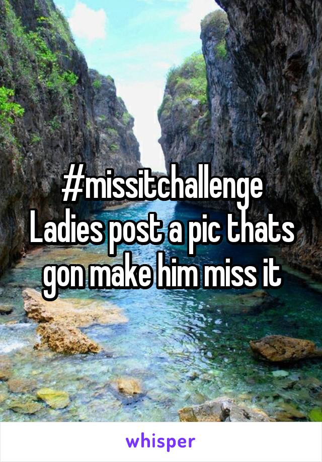 #missitchallenge
Ladies post a pic thats gon make him miss it