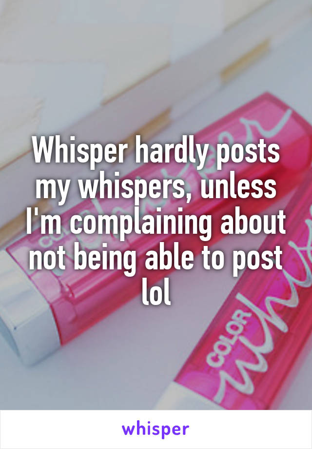 Whisper hardly posts my whispers, unless I'm complaining about not being able to post lol