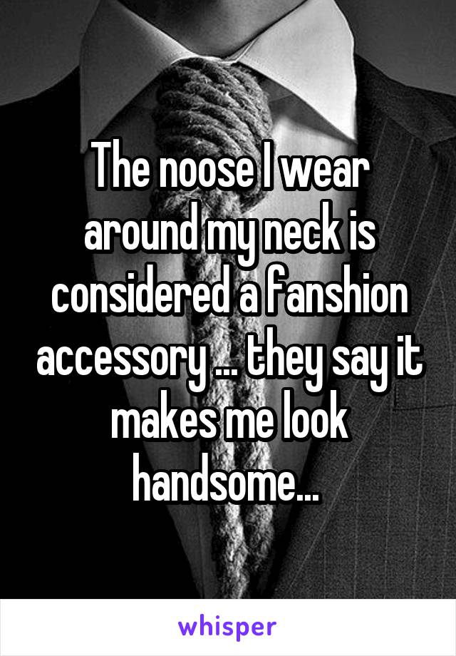 The noose I wear around my neck is considered a fanshion accessory ... they say it makes me look handsome... 