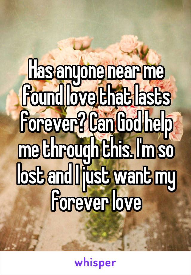 Has anyone near me found love that lasts forever? Can God help me through this. I'm so lost and I just want my forever love