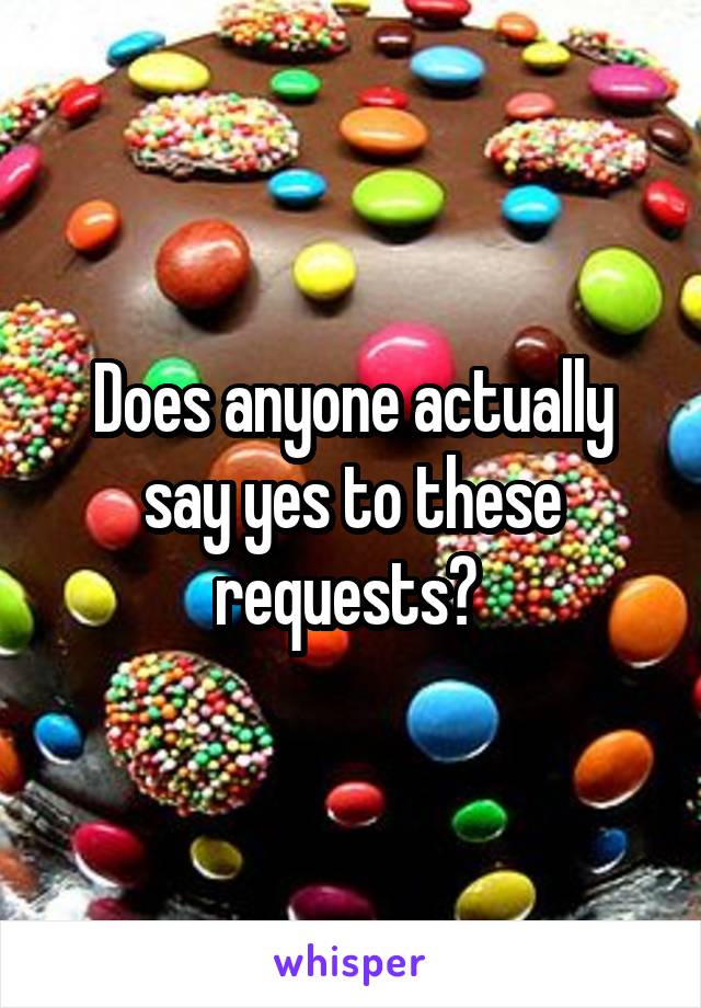 Does anyone actually say yes to these requests? 