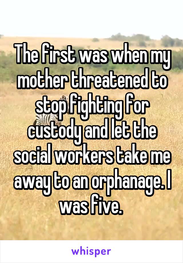 The first was when my mother threatened to stop fighting for custody and let the social workers take me away to an orphanage. I was five. 