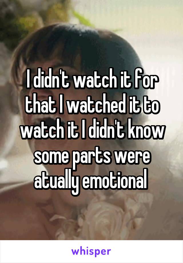 I didn't watch it for that I watched it to watch it I didn't know some parts were atually emotional 