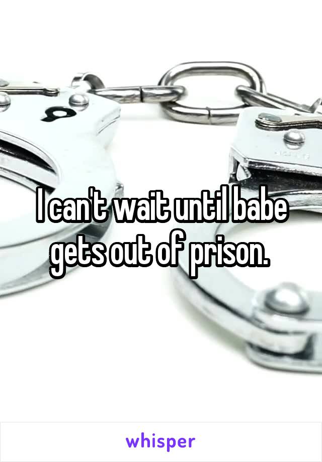 I can't wait until babe gets out of prison. 