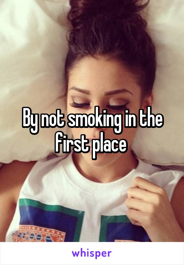 By not smoking in the first place 