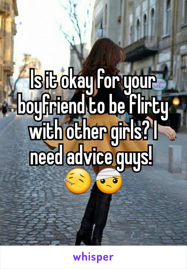 Is it okay for your boyfriend to be flirty with other girls? I need advice guys! 
🤒🤕