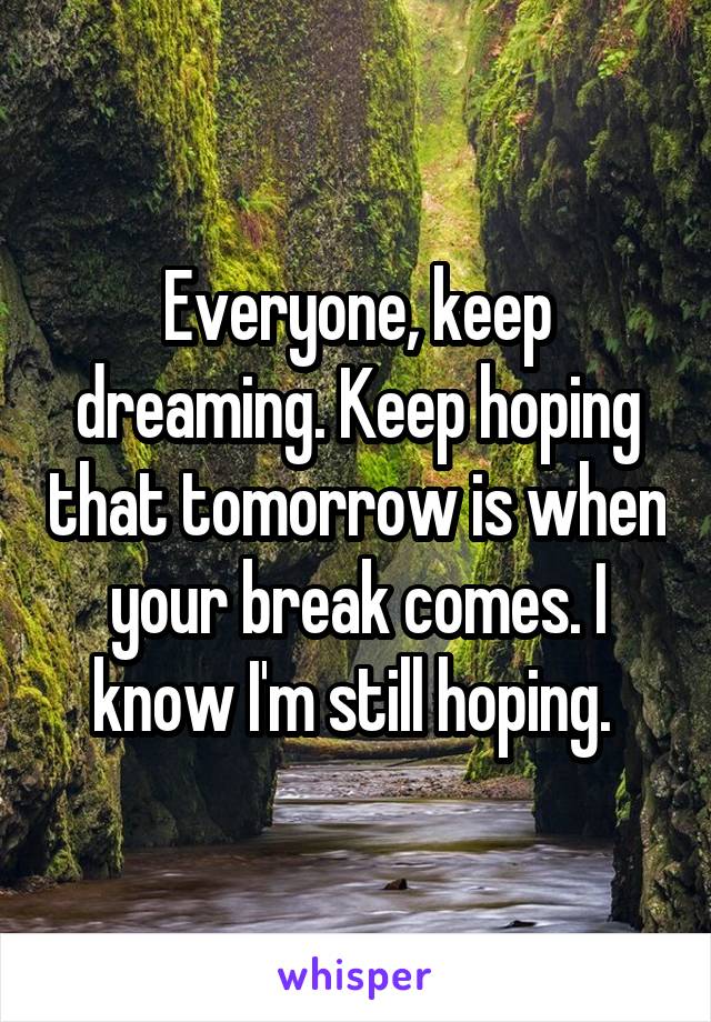 Everyone, keep dreaming. Keep hoping that tomorrow is when your break comes. I know I'm still hoping. 