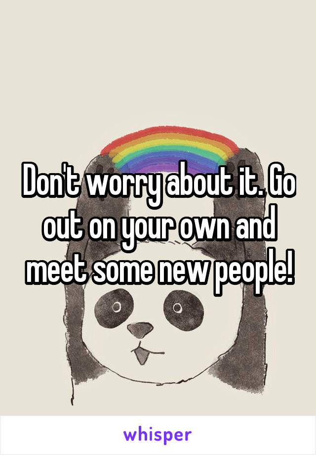 Don't worry about it. Go out on your own and meet some new people!