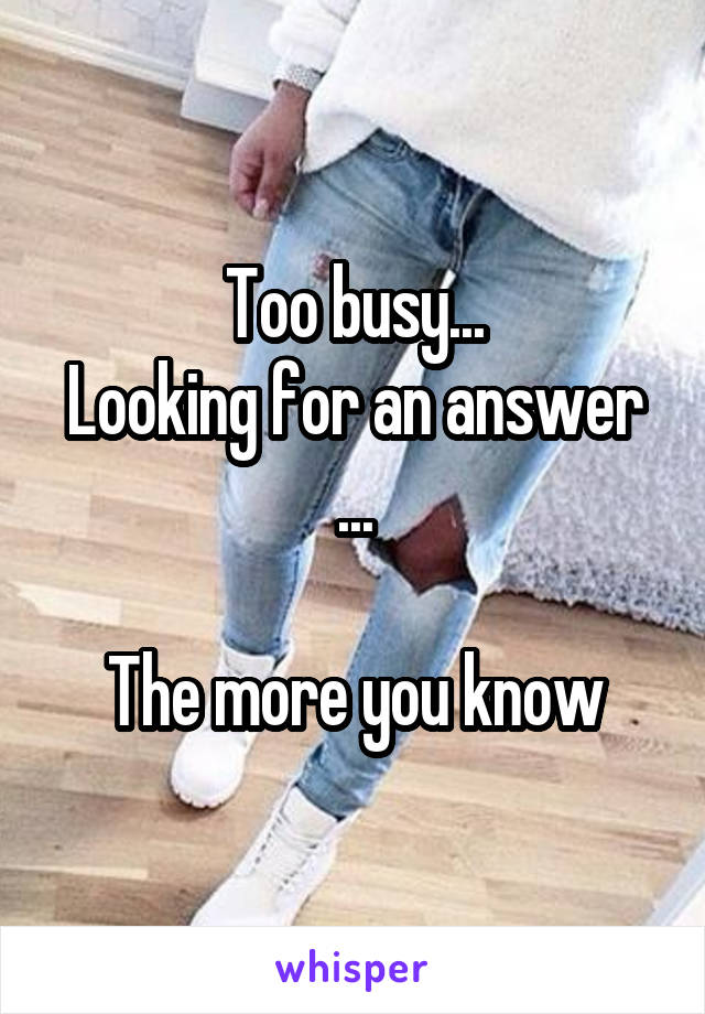  Too busy...
Looking for an answer ...

The more you know