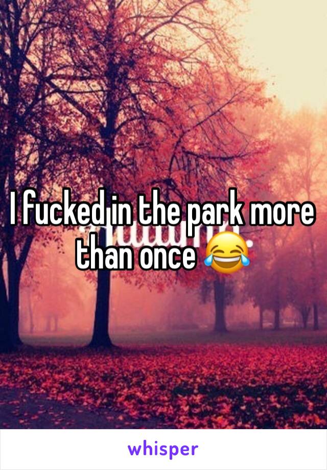 I fucked in the park more than once 😂