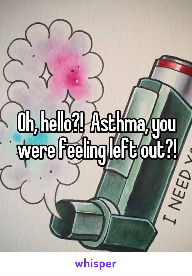 Oh, hello?!  Asthma, you were feeling left out?!