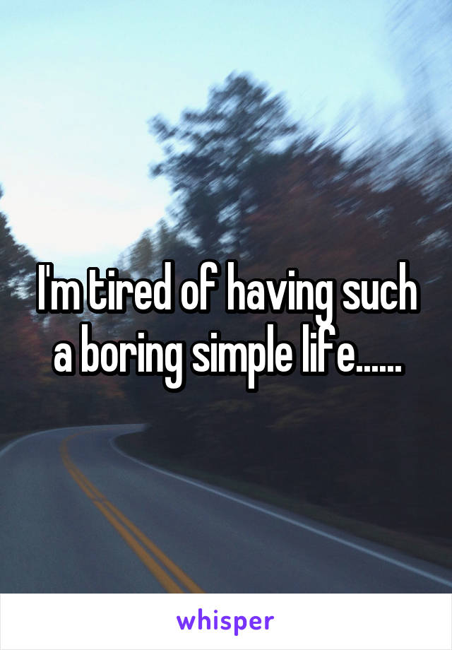 I'm tired of having such a boring simple life......