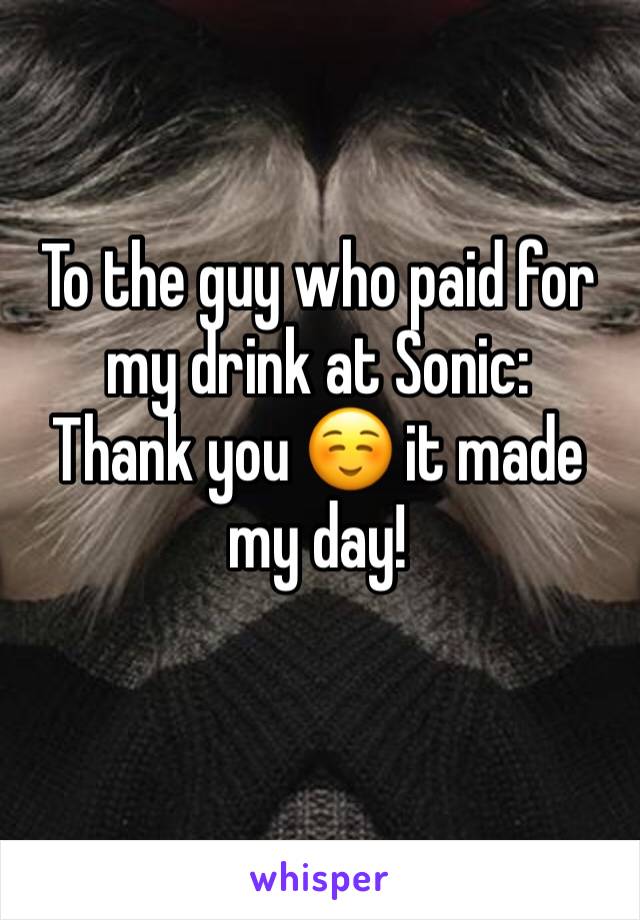 To the guy who paid for my drink at Sonic:
Thank you ☺ it made my day!
