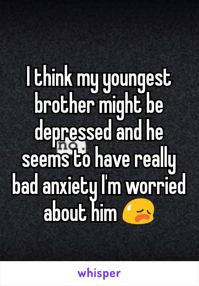 I think my youngest brother might be depressed and he seems to have really bad anxiety I'm worried about him 😥