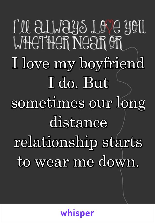 I love my boyfriend I do. But sometimes our long distance relationship starts to wear me down.