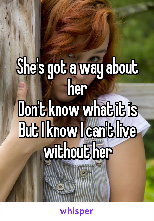 She's got a way about her
Don't know what it is
But I know I can't live without her