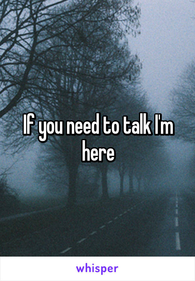 If you need to talk I'm here