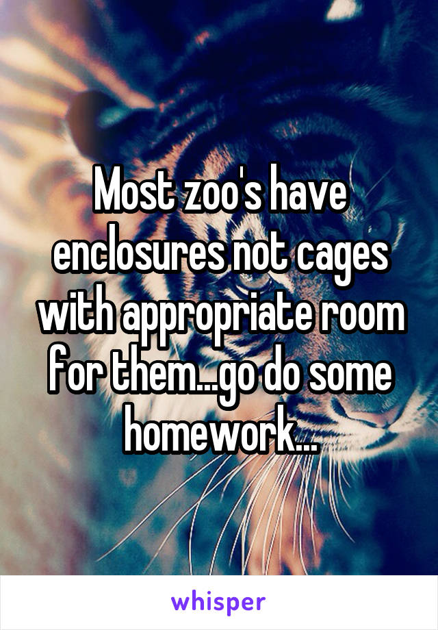 Most zoo's have enclosures not cages with appropriate room for them...go do some homework...