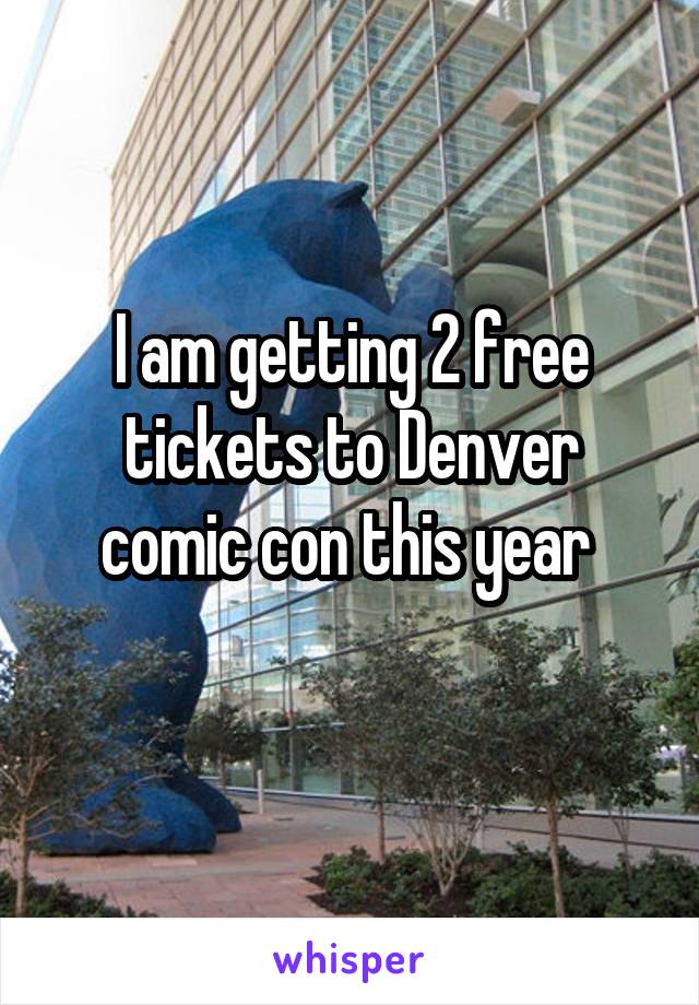 I am getting 2 free tickets to Denver comic con this year 
