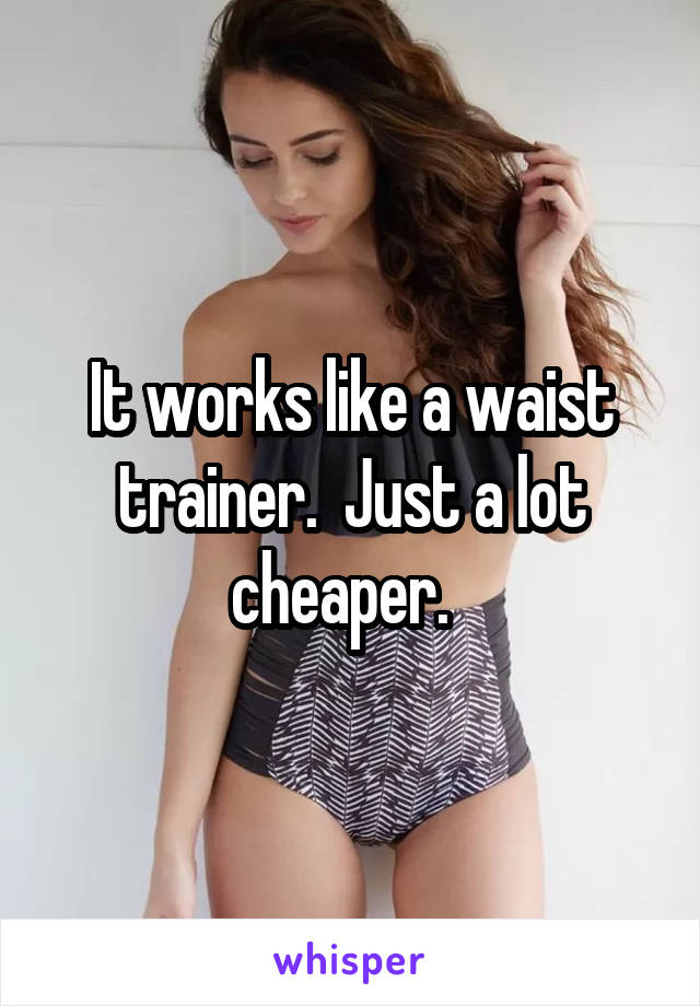 It works like a waist trainer.  Just a lot cheaper.  