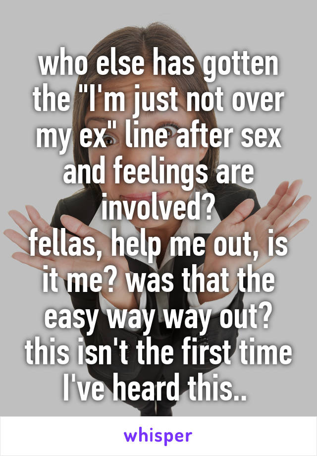 who else has gotten the "I'm just not over my ex" line after sex and feelings are involved?
fellas, help me out, is it me? was that the easy way way out? this isn't the first time I've heard this.. 