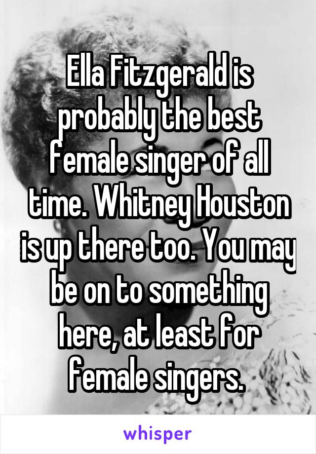 Ella Fitzgerald is probably the best female singer of all time. Whitney Houston is up there too. You may be on to something here, at least for female singers. 