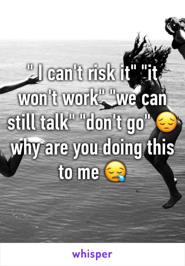 " I can't risk it" "it won't work" "we can still talk" "don't go" 😔why are you doing this to me 😪